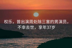 權(quán)樂，曾出演周處除三害的男演員，不幸去世，享年37歲