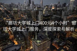“廊坊大學(xué)城上門(mén)400元4個(gè)小時(shí)”廊坊大學(xué)城上門(mén)服務(wù)，深度探索與解析