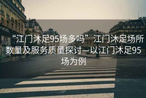 “江門沐足95場多嗎”江門沐足場所數(shù)量及服務(wù)質(zhì)量探討—以江門沐足95場為例