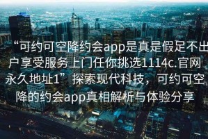 “可約可空降約會app是真是假足不出戶享受服務上門任你挑選1114c.官網永久地址1”探索現(xiàn)代科技，可約可空降的約會app真相解析與體驗分享