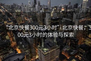 “北京快餐300元3小時”北京快餐，300元3小時的體驗與探索