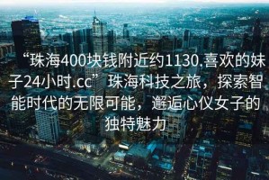 “珠海400塊錢(qián)附近約1130.喜歡的妹子24小時(shí).cc”珠?？萍贾?，探索智能時(shí)代的無(wú)限可能，邂逅心儀女子的獨(dú)特魅力