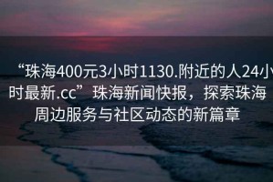 “珠海400元3小時(shí)1130.附近的人24小時(shí)最新.cc”珠海新聞快報(bào)，探索珠海周邊服務(wù)與社區(qū)動態(tài)的新篇章