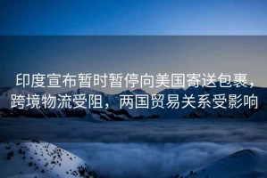 印度宣布暫時(shí)暫停向美國(guó)寄送包裹，跨境物流受阻，兩國(guó)貿(mào)易關(guān)系受影響