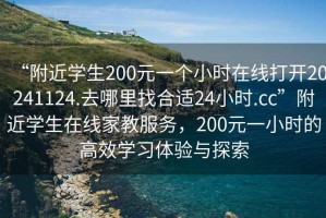 “附近學(xué)生200元一個(gè)小時(shí)在線打開20241124.去哪里找合適24小時(shí).cc”附近學(xué)生在線家教服務(wù)，200元一小時(shí)的高效學(xué)習(xí)體驗(yàn)與探索