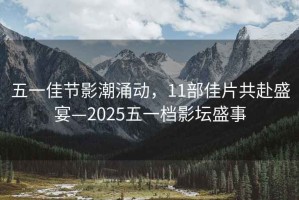 五一佳節(jié)影潮涌動(dòng)，11部佳片共赴盛宴—2025五一檔影壇盛事