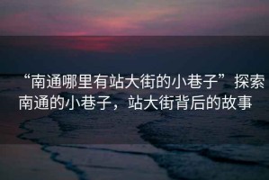 “南通哪里有站大街的小巷子”探索南通的小巷子，站大街背后的故事