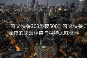 “遵義快餐200半夜500”遵義快餐，深夜的味蕾誘惑與獨(dú)特風(fēng)味體驗(yàn)