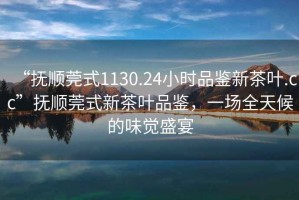“撫順莞式1130.24小時品鑒新茶葉.cc”撫順莞式新茶葉品鑒，一場全天候的味覺盛宴