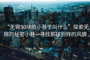 “無錫50塊的小巷子叫什么”探索無錫的秘密小巷—尋找那抹別樣的風情
