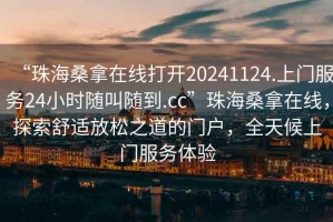 “珠海桑拿在線打開20241124.上門服務(wù)24小時隨叫隨到.cc”珠海桑拿在線，探索舒適放松之道的門戶，全天候上門服務(wù)體驗