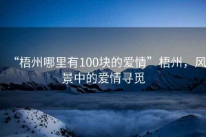 “梧州哪里有100塊的愛情”梧州，風景中的愛情尋覓