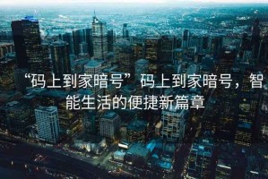 “碼上到家暗號”碼上到家暗號，智能生活的便捷新篇章