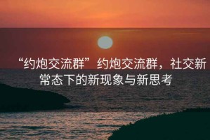 “約炮交流群”約炮交流群，社交新常態(tài)下的新現(xiàn)象與新思考