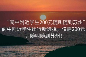“閬中附近學(xué)生200元隨叫隨到蘇州”閬中附近學(xué)生出行新選擇，僅需200元，隨叫隨到蘇州！