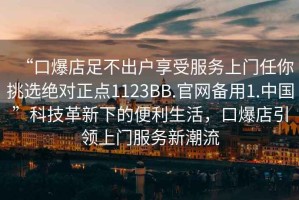 “口爆店足不出戶享受服務(wù)上門任你挑選絕對(duì)正點(diǎn)1123BB.官網(wǎng)備用1.中國(guó)”科技革新下的便利生活，口爆店引領(lǐng)上門服務(wù)新潮流