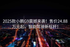 2025款小鵬G9震撼來襲！售價24.88萬元起，智能駕駛新標(biāo)桿！