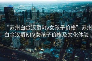 “蘇州白金漢爵ktv女孩子價格”蘇州白金漢爵KTV女孩子價格及文化體驗(yàn)