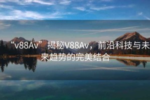 “v88Av”揭秘V88Av，前沿科技與未來(lái)趨勢(shì)的完美結(jié)合