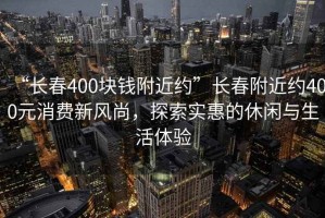 “長春400塊錢附近約”長春附近約400元消費新風尚，探索實惠的休閑與生活體驗