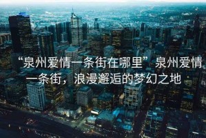 “泉州愛情一條街在哪里”泉州愛情一條街，浪漫邂逅的夢幻之地