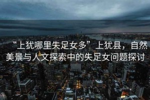 “上猶哪里失足女多”上猶縣，自然美景與人文探索中的失足女問(wèn)題探討