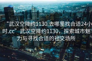 “武漢空降約1130.去哪里找合適24小時(shí).cc”武漢空降約1130，探索城市魅力與尋找合適的社交場(chǎng)所