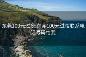 東莞100元過夜:東莞100元過夜聯(lián)系電話號(hào)碼給我