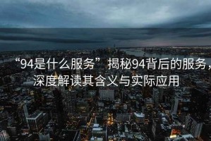“94是什么服務(wù)”揭秘94背后的服務(wù)，深度解讀其含義與實(shí)際應(yīng)用