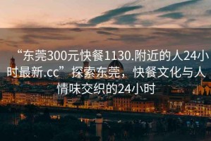 “東莞300元快餐1130.附近的人24小時(shí)最新.cc”探索東莞，快餐文化與人情味交織的24小時(shí)