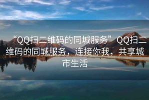 “QQ掃二維碼的同城服務(wù)”QQ掃二維碼的同城服務(wù)，連接你我，共享城市生活