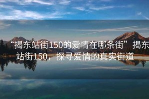 “揭東站街150的愛情在哪條街”揭東站街150，探尋愛情的真實街道