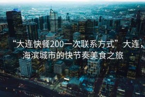 “大連快餐200一次聯(lián)系方式”大連，海濱城市的快節(jié)奏美食之旅