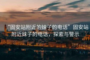 “固安站附近的妹子的電話”固安站附近妹子的電話，探索與警示