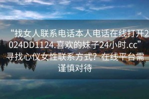 “找女人聯(lián)系電話本人電話在線打開2024DD1124.喜歡的妹子24小時.cc”尋找心儀女性聯(lián)系方式？在線平臺需謹慎對待