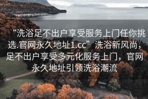 “洗浴足不出戶享受服務上門任你挑選.官網(wǎng)永久地址1.cc”洗浴新風尚，足不出戶享受多元化服務上門，官網(wǎng)永久地址引領洗浴潮流
