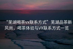“蕪湖喝茶vx聯(lián)系方式”蕪湖品茶新風(fēng)尚，喝茶體驗(yàn)與VX聯(lián)系方式一覽
