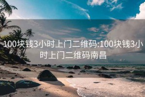 100塊錢3小時(shí)上門二維碼:100塊錢3小時(shí)上門二維碼南昌