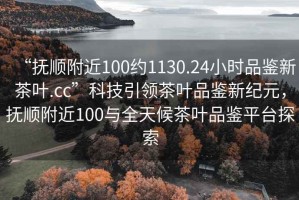 “撫順附近100約1130.24小時品鑒新茶葉.cc”科技引領茶葉品鑒新紀元，撫順附近100與全天候茶葉品鑒平臺探索