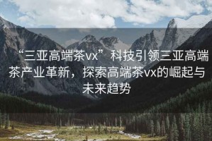 “三亞高端茶vx”科技引領三亞高端茶產(chǎn)業(yè)革新，探索高端茶vx的崛起與未來趨勢