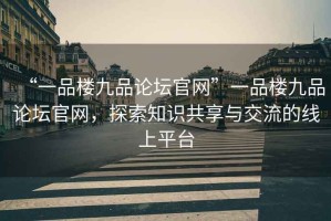 “一品樓九品論壇官網(wǎng)”一品樓九品論壇官網(wǎng)，探索知識(shí)共享與交流的線上平臺(tái)