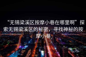 “無錫梁溪區(qū)按摩小巷在哪里啊”探索無錫梁溪區(qū)的秘密，尋找神秘的按摩小巷