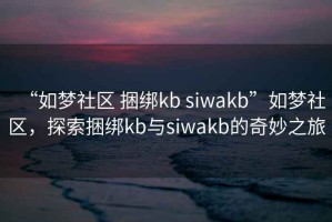 “如夢(mèng)社區(qū) 捆綁kb siwakb”如夢(mèng)社區(qū)，探索捆綁kb與siwakb的奇妙之旅