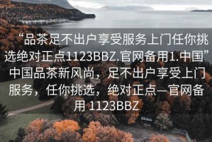 “品茶足不出戶享受服務上門任你挑選絕對正點1123BBZ.官網備用1.中國”中國品茶新風尚，足不出戶享受上門服務，任你挑選，絕對正點—官網備用 1123BBZ