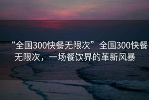 “全國300快餐無限次”全國300快餐無限次，一場餐飲界的革新風(fēng)暴