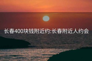 長(zhǎng)春400塊錢(qián)附近約:長(zhǎng)春附近人約會(huì)