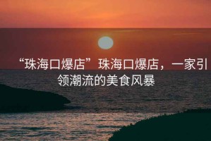 “珠?？诒辍敝楹？诒?，一家引領(lǐng)潮流的美食風(fēng)暴
