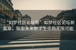 “如夢社區(qū)論壇新”如夢社區(qū)論壇新篇章，探索未來數(shù)字生活的無限可能
