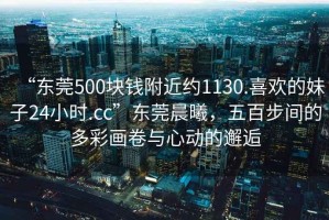 “東莞500塊錢附近約1130.喜歡的妹子24小時.cc”東莞晨曦，五百步間的多彩畫卷與心動的邂逅