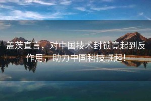 蓋茨直言，對中國技術(shù)封鎖竟起到反作用，助力中國科技崛起！